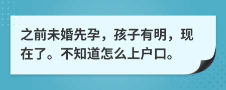 之前未婚先孕，孩子有明，现在了。不知道怎么上户口。