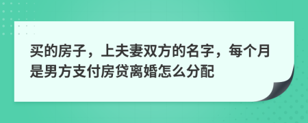 买的房子，上夫妻双方的名字，每个月是男方支付房贷离婚怎么分配