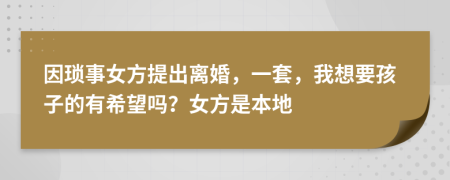 因琐事女方提出离婚，一套，我想要孩子的有希望吗？女方是本地