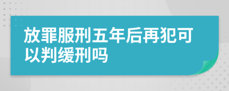 放罪服刑五年后再犯可以判缓刑吗