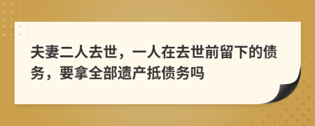 夫妻二人去世，一人在去世前留下的债务，要拿全部遗产抵债务吗