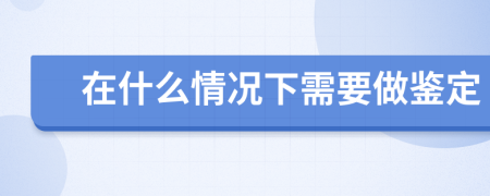 在什么情况下需要做鉴定