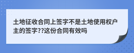 土地征收合同上签字不是土地使用权户主的签字??这份合同有效吗