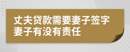 丈夫贷款需要妻子签字妻子有没有责任