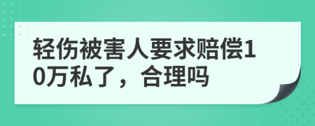 轻伤被害人要求赔偿10万私了，合理吗