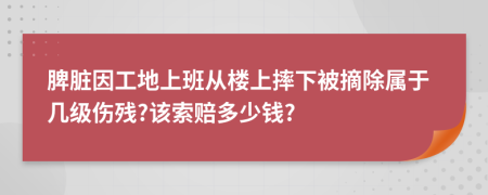 脾脏因工地上班从楼上摔下被摘除属于几级伤残?该索赔多少钱?