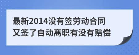 最新2014没有签劳动合同又签了自动离职有没有赔偿