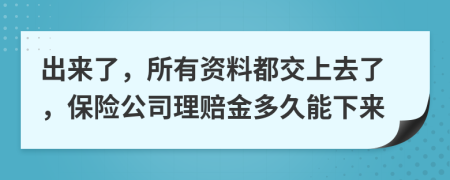 出来了，所有资料都交上去了，保险公司理赔金多久能下来