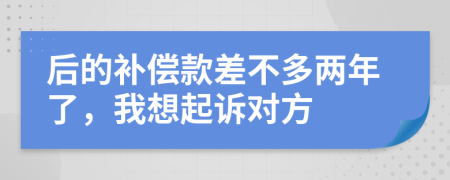 后的补偿款差不多两年了，我想起诉对方