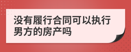 没有履行合同可以执行男方的房产吗