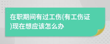 在职期间有过工伤(有工伤证)现在想应该怎么办