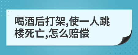 喝酒后打架,使一人跳楼死亡,怎么赔偿