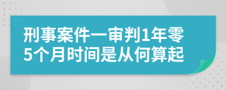 刑事案件一审判1年零5个月时间是从何算起