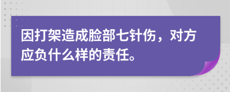 因打架造成脸部七针伤，对方应负什么样的责任。