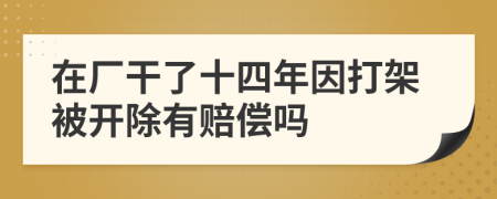 在厂干了十四年因打架被开除有赔偿吗