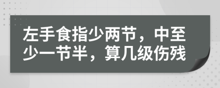 左手食指少两节，中至少一节半，算几级伤残