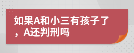 如果A和小三有孩子了，A还判刑吗