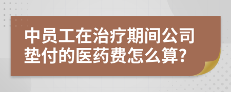 中员工在治疗期间公司垫付的医药费怎么算?