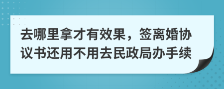 去哪里拿才有效果，签离婚协议书还用不用去民政局办手续