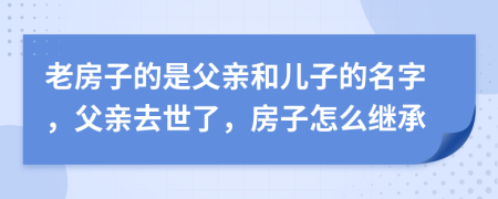 老房子的是父亲和儿子的名字，父亲去世了，房子怎么继承