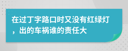 在过丁字路口时又没有红绿灯，出的车祸谁的责任大