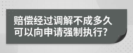 赔偿经过调解不成多久可以向申请强制执行?