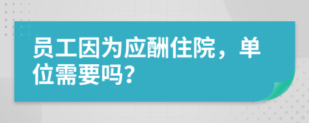 员工因为应酬住院，单位需要吗？