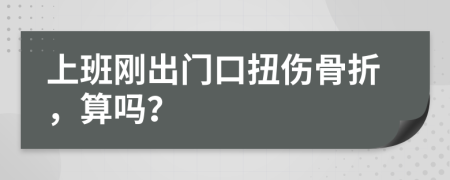 上班刚出门口扭伤骨折，算吗？