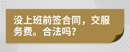 没上班前签合同，交服务费。合法吗？