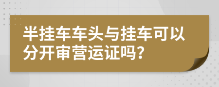 半挂车车头与挂车可以分开审营运证吗？