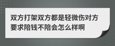 双方打架双方都是轻微伤对方要求陪钱不陪会怎么样啊