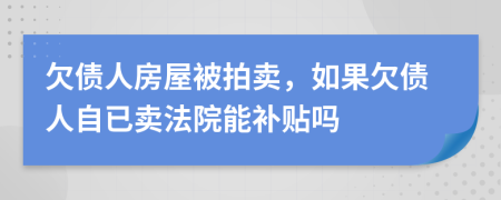 欠债人房屋被拍卖，如果欠债人自已卖法院能补贴吗