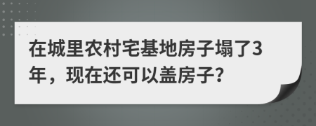 在城里农村宅基地房子塌了3年，现在还可以盖房子？