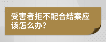 受害者拒不配合结案应该怎么办？