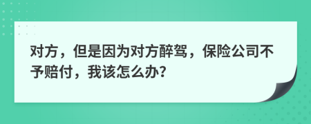 对方，但是因为对方醉驾，保险公司不予赔付，我该怎么办？