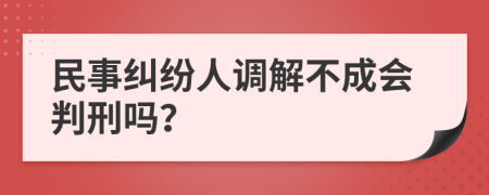 民事纠纷人调解不成会判刑吗？