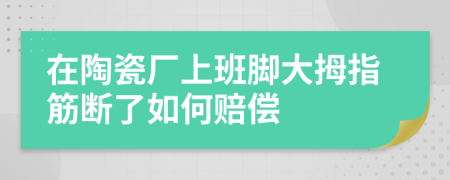 在陶瓷厂上班脚大拇指筋断了如何赔偿