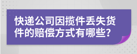 快递公司因揽件丢失货件的赔偿方式有哪些？