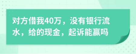 对方借我40万，没有银行流水，给的现金，起诉能赢吗