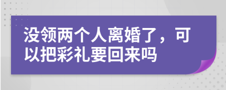 没领两个人离婚了，可以把彩礼要回来吗