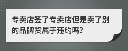 专卖店签了专卖店但是卖了别的品牌货属于违约吗？