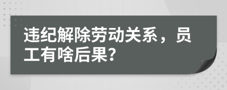 违纪解除劳动关系，员工有啥后果？