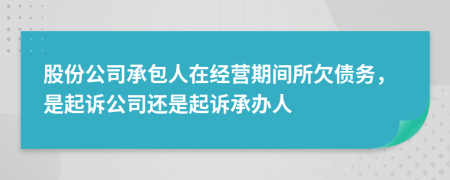 股份公司承包人在经营期间所欠债务，是起诉公司还是起诉承办人