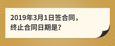 2019年3月1日签合同，终止合同日期是？