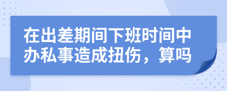 在出差期间下班时间中办私事造成扭伤，算吗