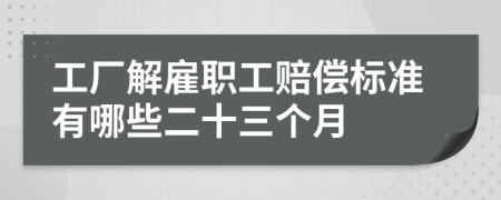 工厂解雇职工赔偿标准有哪些二十三个月