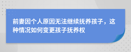 前妻因个人原因无法继续抚养孩子，这种情况如何变更孩子抚养权