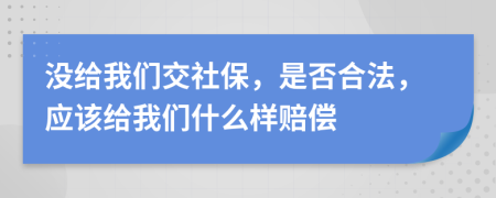 没给我们交社保，是否合法，应该给我们什么样赔偿