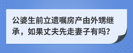 公婆生前立遗嘱房产由外甥继承，如果丈夫先走妻子有吗？