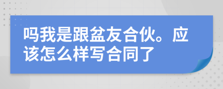 吗我是跟盆友合伙。应该怎么样写合同了